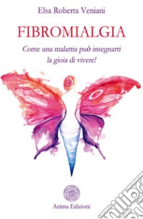 Fibromialgia. Come una malattia può insegnarti la gioia di vivere! libro di Veniani Elsa Roberta