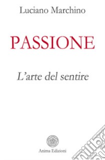 Passione. L'arte del sentire libro di Marchino Luciano