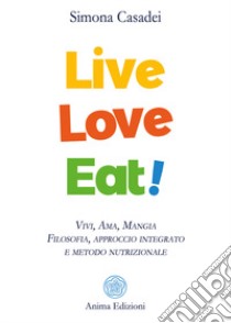 Live love eat! Vivi, ama, mangia. Filosofia, approccio integrato e metodo nutrizionale libro di Casadei Simona