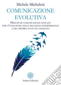 Comunicazione evolutiva. Principi di comunicazione efficace per l'evoluzione delle relazioni interpersonali e del proprio stato di coscienza libro di Micheletti Michele