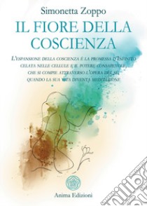 Il fiore della coscienza. L'espansione della coscienza è la promessa d'Infinito celata nelle cellule e il potere consapevole, che si compie attraverso l'opera del sé, quando la sua vita diventa meditazione libro di Zoppo Simonetta