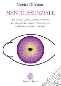 Mente essenziale. Un viaggio negli elementi costitutivi di corpo, mente e spirito, accompagnato dall'energia degli oli essenziali libro di Di Mauro Monica