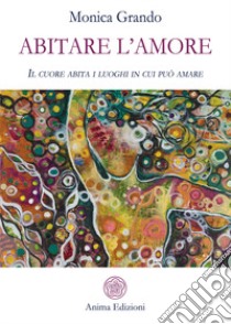 Abitare l'amore. Il cuore abita i luoghi in cui può amare libro di Grando Monica