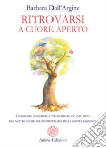 Ritrovarsi a cuore aperto. Conoscere, possedere e trasformare ciò che abita nel nostro cuore per riappropriarci della nostra esistenza libro di Dall'Argine Barbara