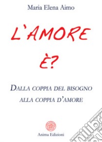 L'amore è? Dalla coppia del bisogno alla coppia d'amore libro di Aimo Maria Elena