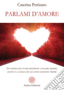 Parlami d'amore. Un giorno due cuori iniziarono a pulsare insieme, questa è la magia che gli umani chiamano Amore libro di Pettinato Caterina