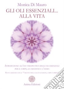 Gli oli essenziali... alla vita. Introduzione all'uso terapeutico degli oli essenziali per il corpo, le emozioni e l'anima. Nuova edizione con le «7 ricette per la salute di mente, corpo e spirito» libro di Di Mauro Monica