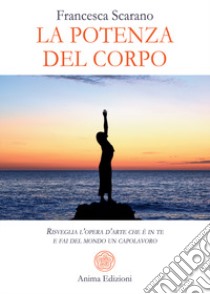 La potenza del corpo. Risveglia l'opera d'arte che è in te e fai del mondo un capolavoro libro di Scarano Francesca