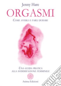 Orgasmi. Come averli e farli durare. Una guida pratica alla soddisfazione femminile libro di Hare Jenny