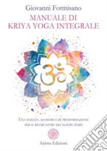 Manuale di Kriya Yoga Integrale. Una scienza alchemica di trasformazione per il ricercatore dei nostri tempi libro di Formisano Giovanni