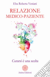 Relazione medico-paziente. Curarsi è una scelta libro di Veniani Elsa Roberta