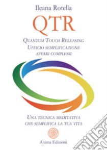QTR. Quantum touch releasing. Ufficio semplificazione affari complessi. Una tecnica meditativa che semplifica la tua vita libro di Rotella Ileana