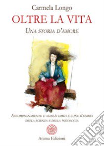 Oltre la vita. Una storia d'amore. Accompagnamento e aldilà: limiti e zone d'ombra della scienza e della psicologia libro di Longo Carmela