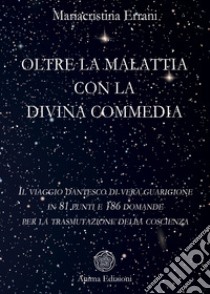 Oltre la malattia con la Divina Commedia. Il viaggio dantesco di vera guarigione in 81 punti e 186 domande per la trasmutazione della coscienza libro di Errani Mariacristina