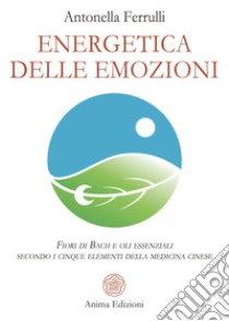 Energetica delle emozioni. Fiori di Bach e oli essenziali secondo i cinque elementi della medicina cinese libro di Ferrulli Antonella