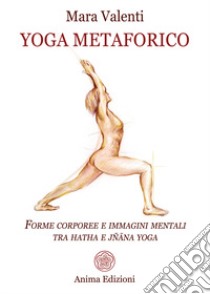 Yoga metaforico. Forme corporee e immagini mentali tra hatha e jñana yoga libro di Valenti Mara