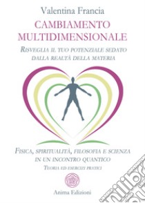 Cambiamento multidimensionale. Risveglia il tuo potenziale sedato dalla realtà della materia. Fisica, spiritualità, filosofia e scienza in un incontro quantico. Teoria ed esercizi pratici libro di Francia Valentina