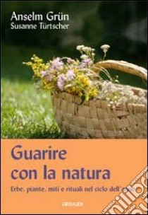 Guarire con la natura. Erbe, miti e rituali nel ciclo dell'anno libro di Grün Anselm; Türtscher Susanne