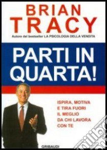 Parti in quarta! Ispira, motiva e tira fuori il meglio da chi lavora con te libro di Tracy Brian