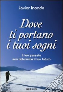 Dove ti portano i tuoi sogni. Il tuo passato non determina il tuo futuro libro di Iriondo Javier