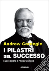 I pilastri del successo. L'autobiografia di Andrew Carnegie libro di Carnegie Andrew