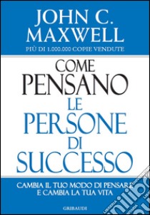 Come pensano le persone di successo. Cambia il tuo modo di pensare e cambia la tua vita libro di Maxwell John C.