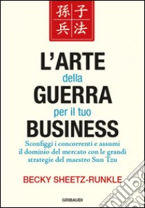 L'arte della guerra per il tuo business. Sconfiggi i concorrenti e assumi il dominio del mercato con le grandi strategie del maestro Sun Tzu libro di Sheetz-Runkle Becky