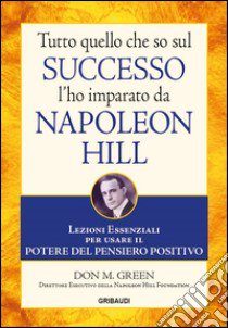 Tutto quello che so sul successo l'ho imparato da Napoleon Hill. Lezioni essenziali per usare il potere del pensiero positivo libro di Green Don M.