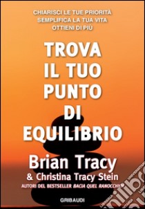 Trova il tuo punto di equilibrio. Chiarisci le tue priorità, semplifica la vita, ottieni di più libro di Tracy Brian; Tracy Stein Christina