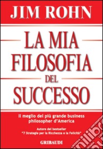 La mia filosofia del successo. Il meglio del più grande business philosopher d'America libro di Rohn Jim