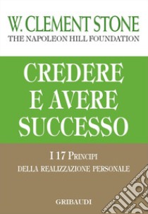 Credere e avere successo. I 17 principi della realizzazione personale libro di Stone W. Clement