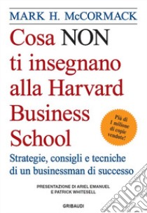 Cosa non ti insegnano alla Harvard Business School. Strategie, consigli e tecniche di un businessman di successo libro di McCormack Mark H.