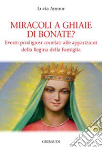 Miracoli a Ghiaie di Bonate? Eventi prodigiosi correlati alle apparizioni della Regina della Famiglia libro di Amour Lucia