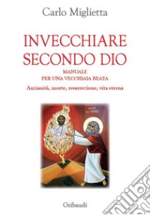 Invecchiare secondo Dio. Manuale per una vecchiaia beata. Anzianità, morte, resurrezione, vita eterna libro di Miglietta Carlo