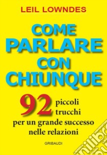 Come parlare con chiunque. 92 piccoli trucchi per un grande successo nelle relazioni libro di Lowndes Leil