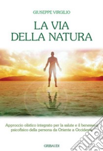 La via della natura. Approccio olistico integrato per la salute e il benessere psicofisico della persona da Oriente a Occidente libro di Virgilio Giuseppe