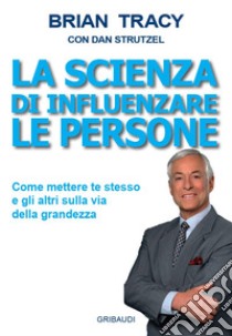 La scienza di influenzare le persone. Come mettere te stesso e gli altri sulla via della grandezza libro di Tracy Brian; Strutzel Dan