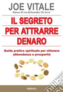 Il segreto per attrarre denaro. Guida pratica spirituale per ottenere abbondanza e prosperità libro di Vitale Joe