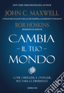 Cambia il tuo mondo. Come chiunque, e ovunque, può fare la differenza libro di Maxwell John C.; Hoskins Rob