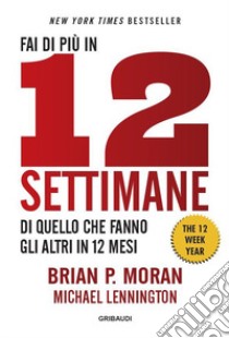 Fai di più in 12 settimane di quello che fanno gli altri in 12 mesi. The 12 week year libro di Moran Brian P.; Lennington Michael