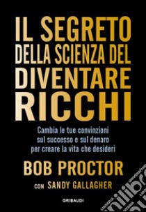 Il segreto della scienza del diventare ricchi. Cambia le tue convinzioni sul successo e sul denaro per creare la vita che desideri libro di Proctor Bob; Gallagher Sandy