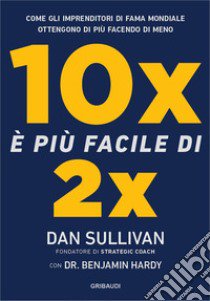 10x è più facile di 2x. Come gli imprenditori di fama mondiale ottengono di più facendo di meno libro di Sullivan Dan; Hardy Benjamin