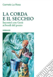 La corda e il secchio. Incontri con Gesù ai bordi del pozzo libro di La Rosa Carmelo