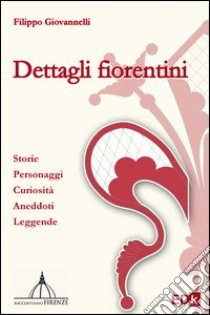 Dettagli fiorentini. Storie personaggi curiosità aneddoti e leggende libro di Giovannelli Filippo