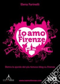 Io amo Firenze. Dietro le quinte del più famoso blog su Firenze libro di Farinelli Elena