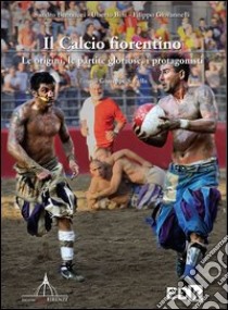 Il calcio fiorentino. Le origini, le partite gloriose, i protagonisti libro di Bennucci Sandro; Bini Uberto; Giovannelli Filippo