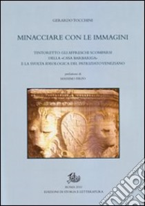 Minacciare con le immagini. Tintoretto: gli affreschi scomparsi della «Casa Barbariga» e la svolta ideologica del patriziato veneziano libro di Tocchini Gerardo