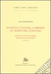 Società e cultura a Firenze al tempo del Concilio. Papa Eugenio IV tra curiali, mercanti e umanisti libro di Boschetto Luca