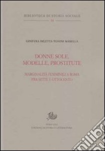 Donne sole, modelle, prostitute. Marginalità femminili a Roma tra Sette e Ottocento libro di Tonini Masella Ginevra D.