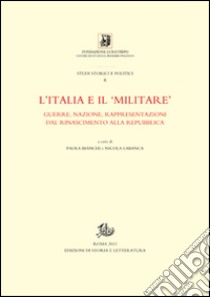 L'Italia e il «militare». Guerra, nazione, rappresentazioni dal Rinascimento alla Repubblica libro di Bianchi P. (cur.); Labanca N. (cur.)